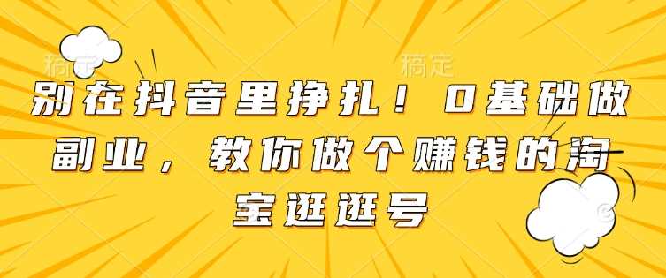 别在抖音里挣扎！0基础做副业，教你做个赚钱的淘宝逛逛号-网赚联盟