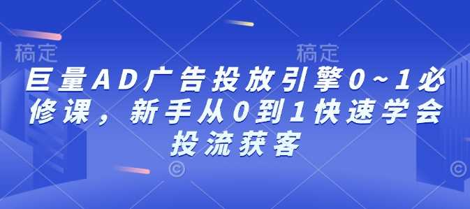 巨量AD广告投放引擎0~1必修课，新手从0到1快速学会投流获客-网赚联盟
