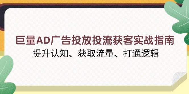 （13872期）巨量AD广告投放投流获客实战指南，提升认知、获取流量、打通逻辑-网赚联盟