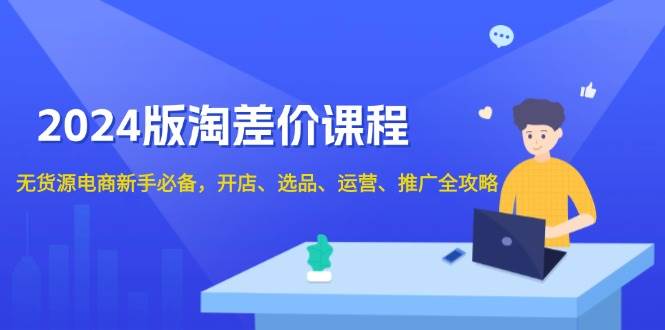 （13871期）2024版淘差价课程，无货源电商新手必备，开店、选品、运营、推广全攻略-网赚联盟