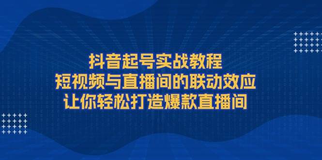 （13874期）抖音起号实战教程，短视频与直播间的联动效应，让你轻松打造爆款直播间-网赚联盟