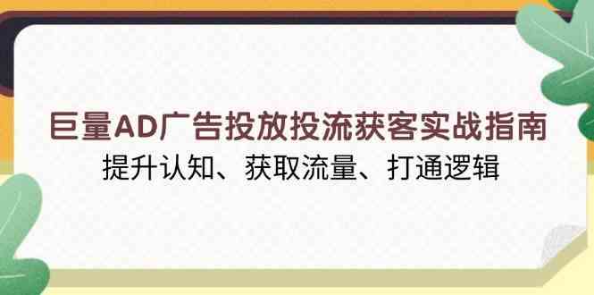 巨量AD广告投放投流获客实战指南，提升认知、获取流量、打通逻辑-网赚联盟
