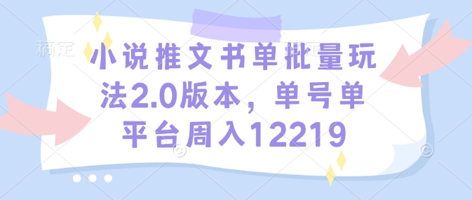 小说推文书单批量玩法2.0版本，单号单平台周入12219-网赚联盟