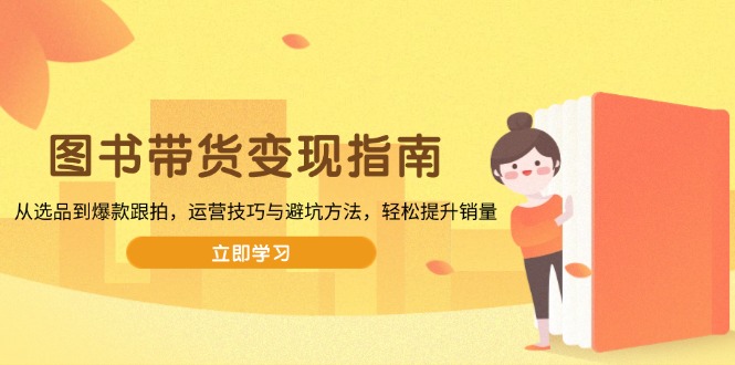 图书带货变现指南，从选品到爆款跟拍，运营技巧与避坑方法，轻松提升销量-网赚联盟