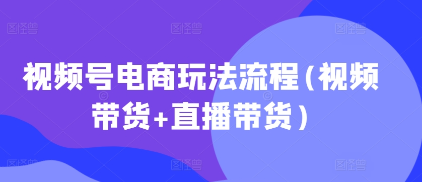 视频号电商玩法流程，视频带货+直播带货【更新2025年1月】-网赚联盟