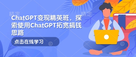 ChatGPT变现精英班，探索使用ChatGPT拓宽搞钱思路-网赚联盟