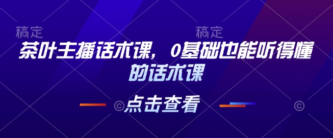 茶叶主播话术课，0基础也能听得懂的话术课-网赚联盟