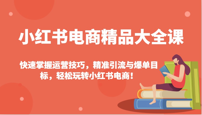 小红书电商精品大全课：快速掌握运营技巧，精准引流与爆单目标，轻松玩转小红书电商！-网赚联盟