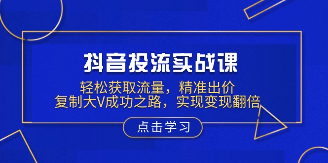 抖音投流实战课，轻松获取流量，精准出价，复制大V成功之路，实现变现翻倍-网赚联盟