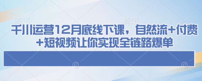千川运营12月底线下课，自然流+付费+短视频让你实现全链路爆单-网赚联盟