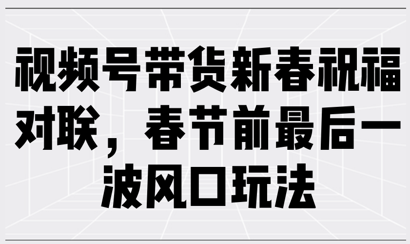 视频号带货新春祝福对联，春节前最后一波风口玩法-网赚联盟