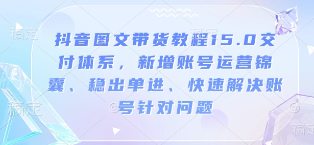 抖音图文带货教程15.0交付体系，新增账号运营锦囊、稳出单进、快速解决账号针对问题-网赚联盟