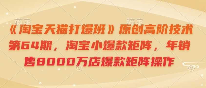 《淘宝天猫打爆班》原创高阶技术第64期，淘宝小爆款矩阵，年销售8000万店爆款矩阵操作-网赚联盟