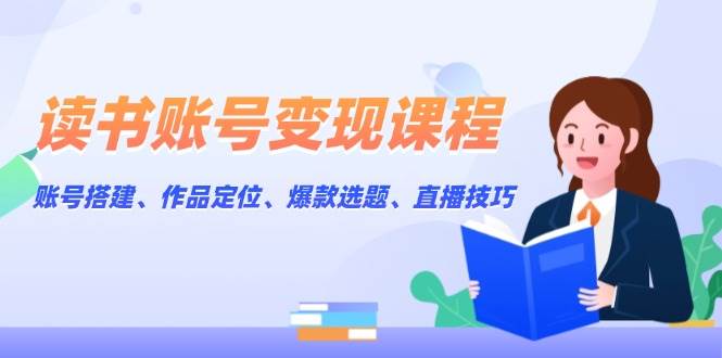 （13883期）读书账号变现课程：账号搭建、作品定位、爆款选题、直播技巧-网赚联盟