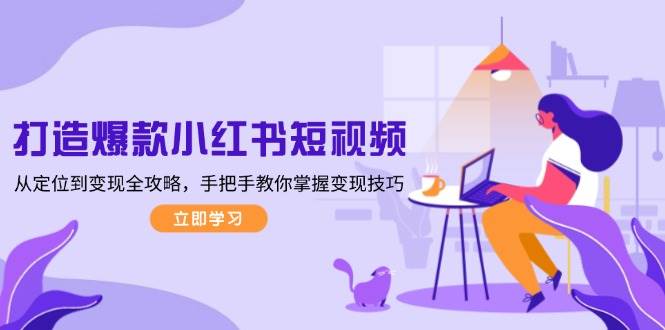 （13873期）打造爆款小红书短视频，从定位到变现全攻略，手把手教你掌握变现技巧-网赚联盟