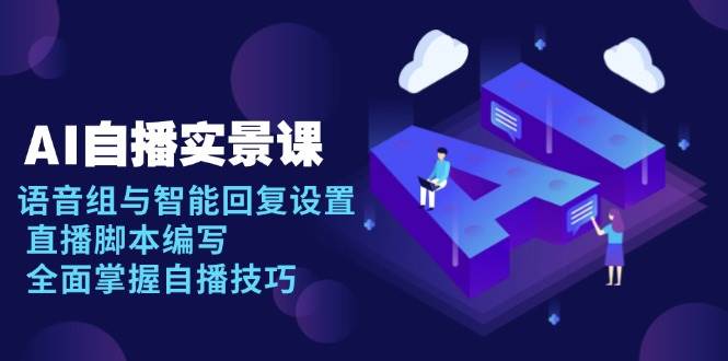 （13880期）AI 自播 实景课：语音组与智能回复设置, 直播脚本编写, 全面掌握自播技巧-网赚联盟