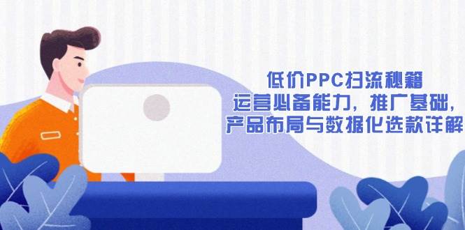 （13879期）低价PPC扫流秘籍：运营必备能力, 推广基础, 产品布局与数据化选款详解-网赚联盟