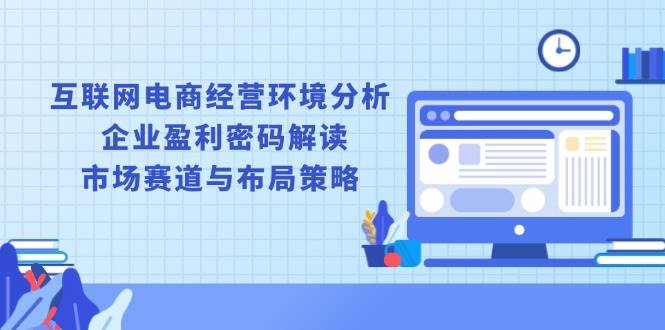 （13878期）互联网电商经营环境分析, 企业盈利密码解读, 市场赛道与布局策略-网赚联盟