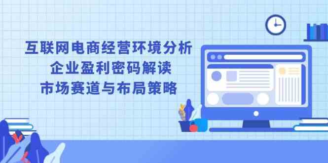 互联网电商经营环境分析, 企业盈利密码解读, 市场赛道与布局策略-网赚联盟