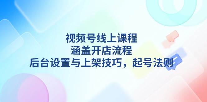 视频号线上课程详解，涵盖开店流程，后台设置与上架技巧，起号法则-网赚联盟