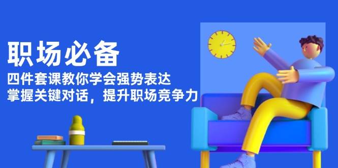 职场必备，四件套课教你学会强势表达，掌握关键对话，提升职场竞争力-网赚联盟