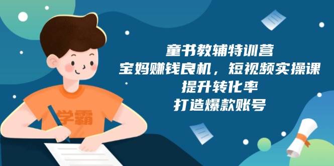 （13899期）童书教辅特训营，宝妈赚钱良机，短视频实操课，提升转化率，打造爆款账号-网赚联盟