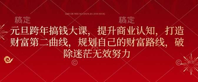 元旦跨年搞钱大课，提升商业认知，打造财富第二曲线，规划自己的财富路线，破除迷茫无效努力-网赚联盟