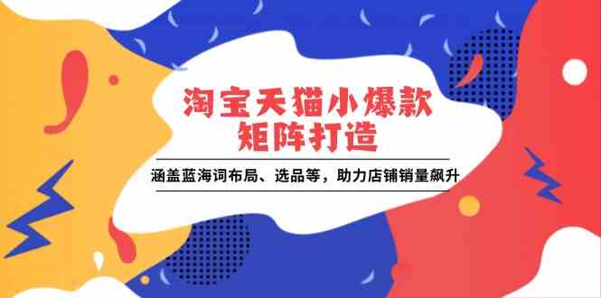 淘宝天猫小爆款矩阵打造：涵盖蓝海词布局、选品等，助力店铺销量飙升-网赚联盟