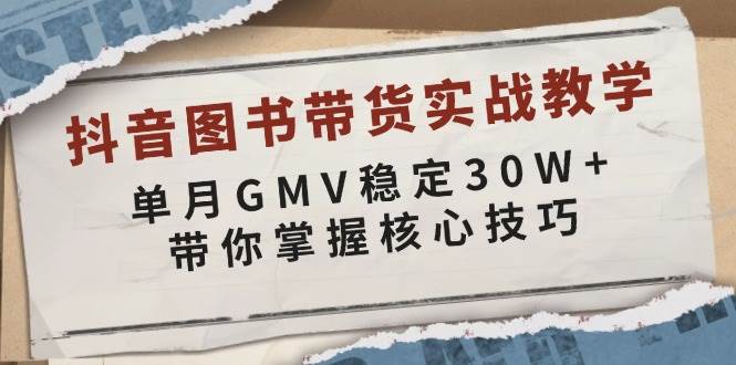 （13890期）抖音图书带货实战教学，单月GMV稳定30W+，带你掌握核心技巧-网赚联盟