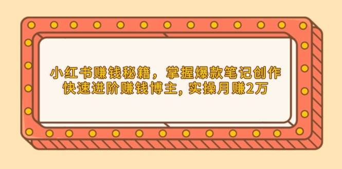 （13889期）小红书赚钱秘籍，掌握爆款笔记创作，快速进阶赚钱博主, 实操月赚2万-网赚联盟