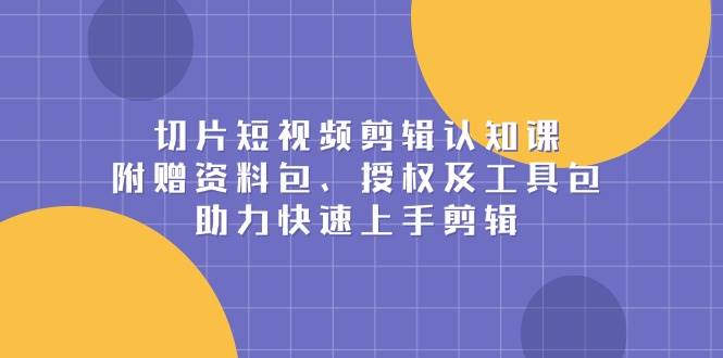 （13888期）切片短视频剪辑认知课，附赠资料包、授权及工具包，助力快速上手剪辑-网赚联盟
