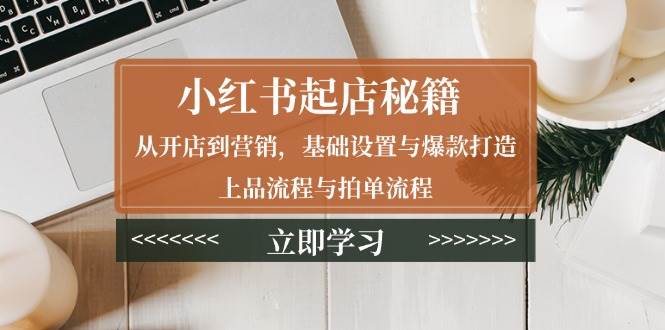 （13912期）小红书起店秘籍：从开店到营销，基础设置与爆款打造、上品流程与拍单流程-网赚联盟