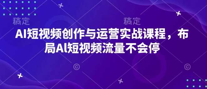 AI短视频创作与运营实战课程，布局Al短视频流量不会停-网赚联盟