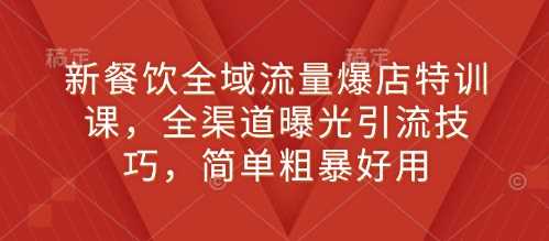新餐饮全域流量爆店特训课，全渠道曝光引流技巧，简单粗暴好用-网赚联盟