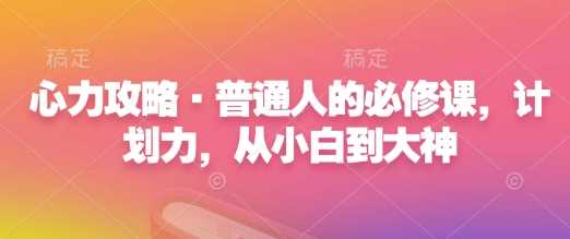 心力攻略·普通人的必修课，计划力，从小白到大神-网赚联盟
