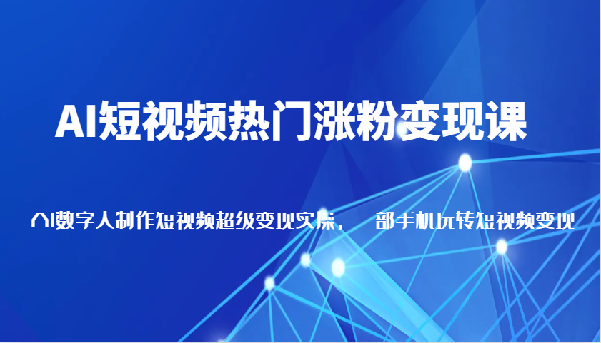 AI短视频热门涨粉变现课，AI数字人制作短视频超级变现实操，一部手机玩转短视频变现-网赚联盟