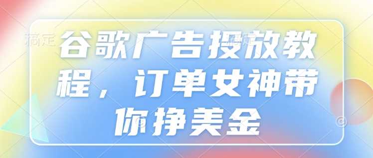 谷歌广告投放教程，订单女神带你挣美金-网赚联盟