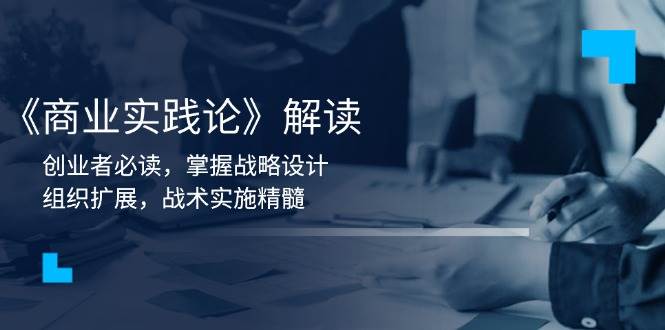 （13921期）《商业实践论》解读：创业者必读，掌握战略设计，组织扩展，战术实施精髓-网赚联盟