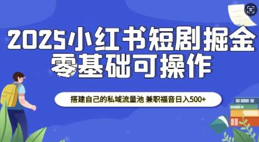 2025小红书短剧掘金，搭建自己的私域流量池，兼职福音日入5张-网赚联盟