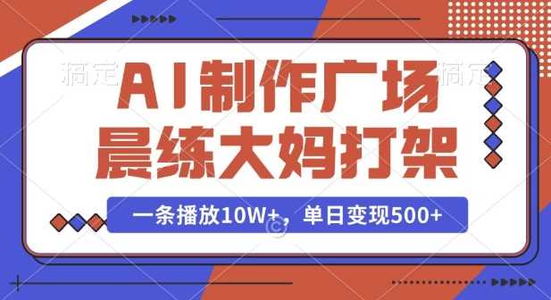 AI制作广场晨练大妈打架，一条播放10W+，单日变现多张【揭秘】-网赚联盟