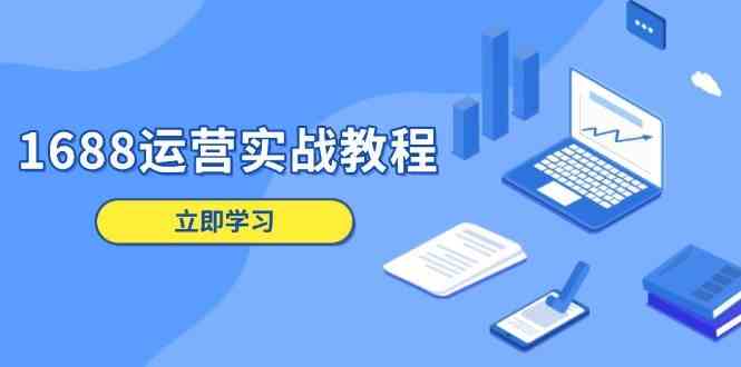 1688运营实战教程：店铺定位/商品管理/爆款打造/数字营销/客户服务等-网赚联盟