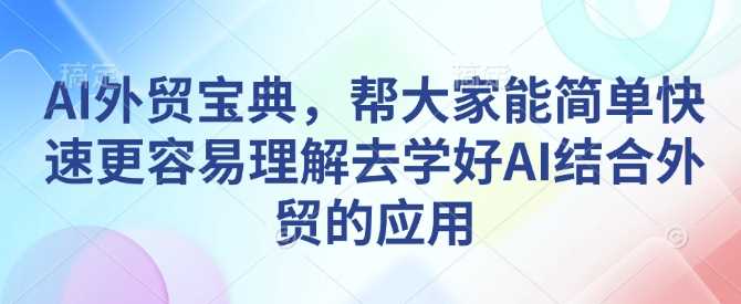 AI外贸宝典，帮大家能简单快速更容易理解去学好AI结合外贸的应用-网赚联盟