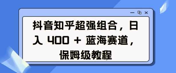 抖音知乎超强组合，日入4张， 蓝海赛道，保姆级教程-网赚联盟