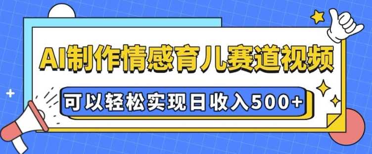 AI 制作情感育儿赛道视频，可以轻松实现日收入5张【揭秘】-网赚联盟