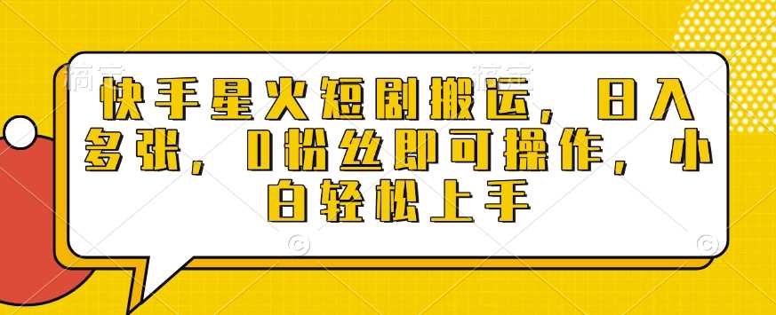 快手星火短剧搬运，日入多张，0粉丝即可操作，小白轻松上手【揭秘】-网赚联盟