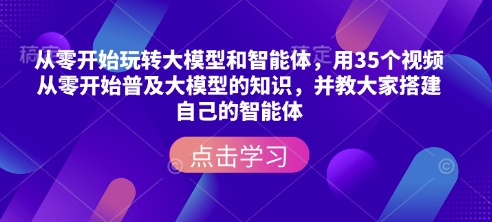 从零开始玩转大模型和智能体，​用35个视频从零开始普及大模型的知识，并教大家搭建自己的智能体-网赚联盟