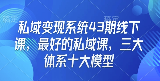 私域变现系统43期线下课，最好的私域课，三大体系十大模型-网赚联盟