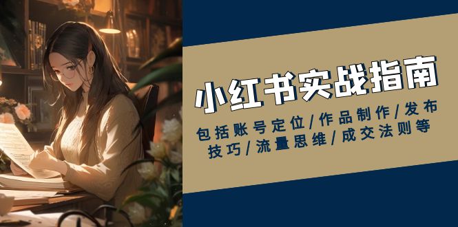 小红书实战指南，包括账号定位/作品制作/发布技巧/流量思维/成交法则等-网赚联盟
