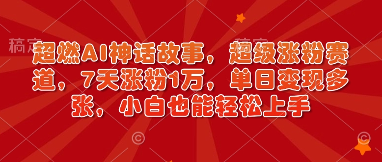 超燃AI神话故事，超级涨粉赛道，7天涨粉1万，单日变现多张，小白也能轻松上手(附详细教程)-网赚联盟