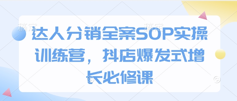 达人分销全案SOP实操训练营，抖店爆发式增长必修课-网赚联盟